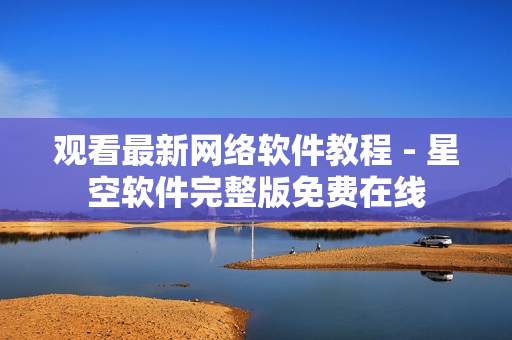 观看最新网络软件教程 - 星空软件完整版免费在线
