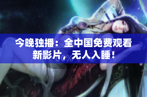 今晚独播：全中国免费观看新影片，无人入睡！