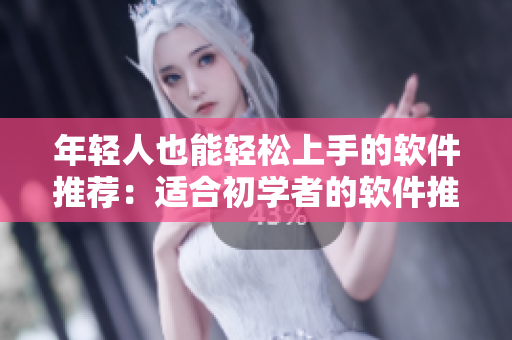 年轻人也能轻松上手的软件推荐：适合初学者的软件推荐