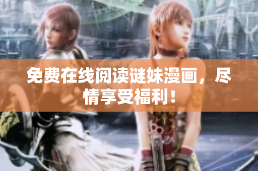 免费在线阅读谜妹漫画，尽情享受福利！