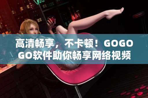 高清畅享，不卡顿！GOGOGO软件助你畅享网络视频。