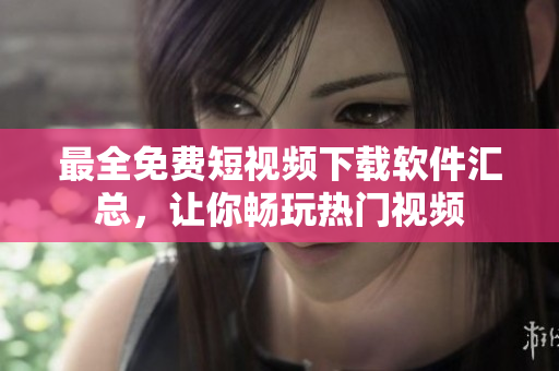 最全免费短视频下载软件汇总，让你畅玩热门视频