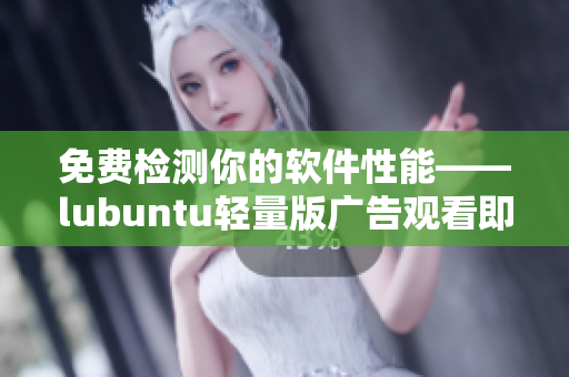 免费检测你的软件性能——lubuntu轻量版广告观看即可体验