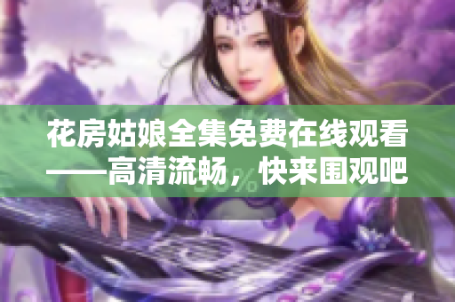 花房姑娘全集免费在线观看——高清流畅，快来围观吧！