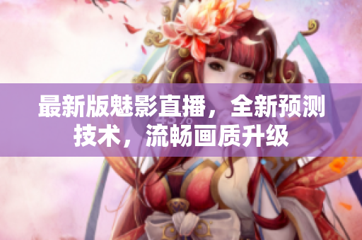 最新版魅影直播，全新预测技术，流畅画质升级