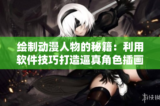 绘制动漫人物的秘籍：利用软件技巧打造逼真角色插画