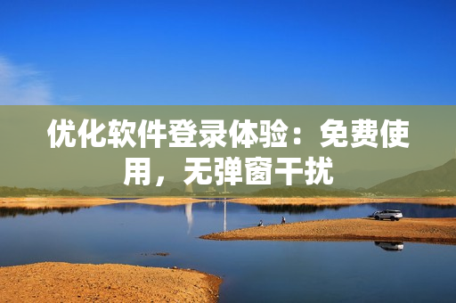 优化软件登录体验：免费使用，无弹窗干扰