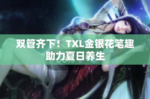 双管齐下！TXL金银花笔趣助力夏日养生