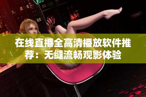 在线直播全高清播放软件推荐：无缝流畅观影体验