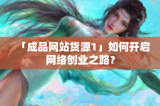 「成品网站货源1」如何开启网络创业之路？