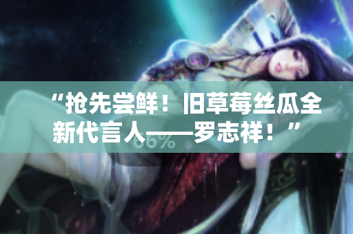“抢先尝鲜！旧草莓丝瓜全新代言人——罗志祥！”