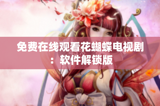 免费在线观看花蝴蝶电视剧：软件解锁版