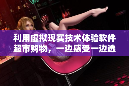 利用虚拟现实技术体验软件超市购物，一边感受一边选购