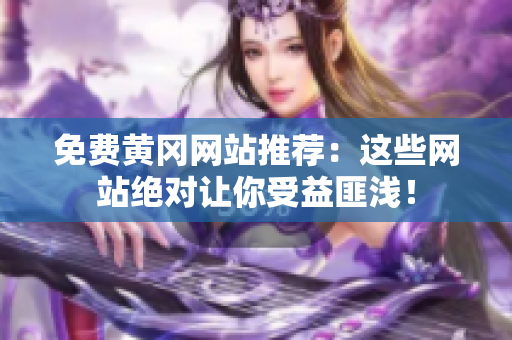 免费黄冈网站推荐：这些网站绝对让你受益匪浅！