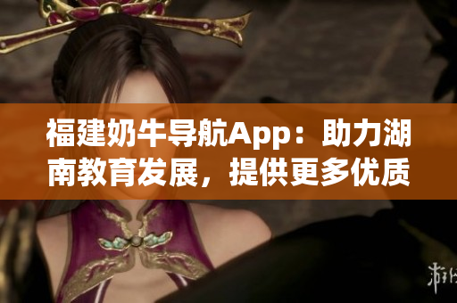 福建奶牛导航App：助力湖南教育发展，提供更多优质资源