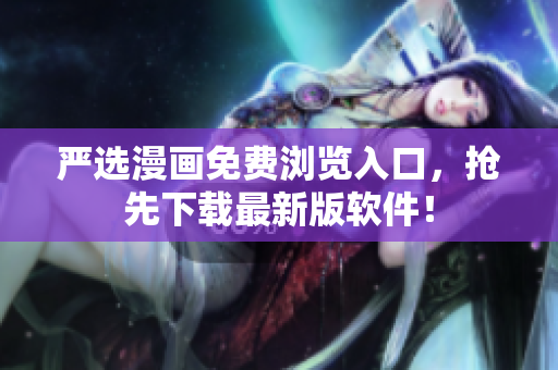 严选漫画免费浏览入口，抢先下载最新版软件！