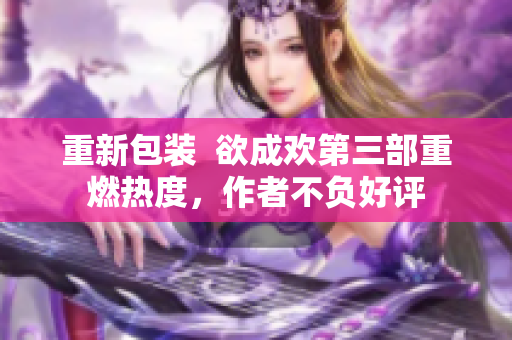 重新包装  欲成欢第三部重燃热度，作者不负好评