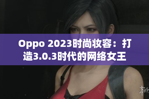 Oppo 2023时尚妆容：打造3.0.3时代的网络女王