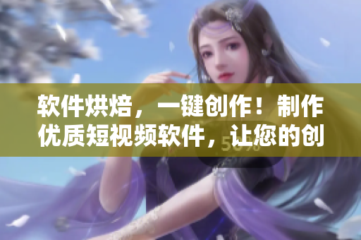 软件烘焙，一键创作！制作优质短视频软件，让您的创意快速传播！