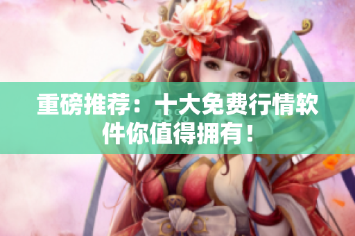 重磅推荐：十大免费行情软件你值得拥有！