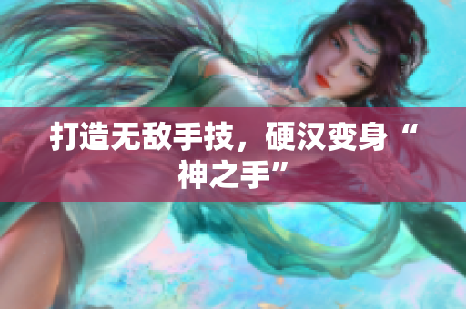 打造无敌手技，硬汉变身“神之手”