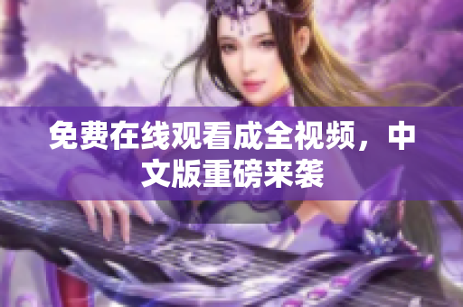 免费在线观看成全视频，中文版重磅来袭