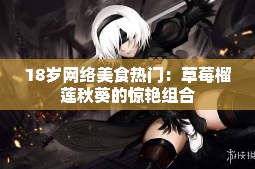 18岁网络美食热门：草莓榴莲秋葵的惊艳组合