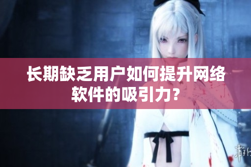 长期缺乏用户如何提升网络软件的吸引力？