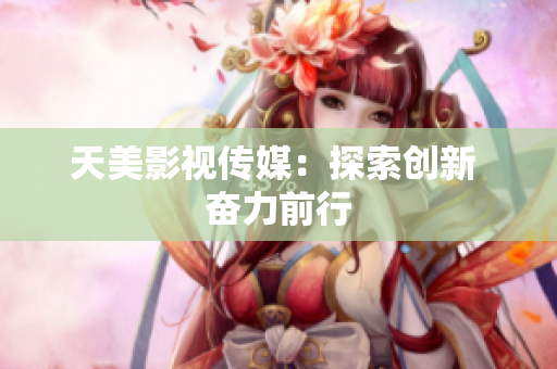 天美影视传媒：探索创新 奋力前行