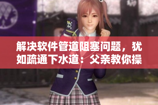解决软件管道阻塞问题，犹如疏通下水道：父亲教你操作指南