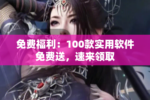 免费福利：100款实用软件免费送，速来领取
