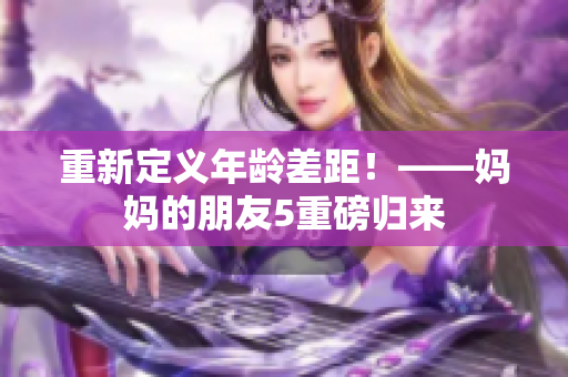 重新定义年龄差距！——妈妈的朋友5重磅归来