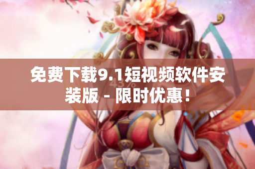 免费下载9.1短视频软件安装版 - 限时优惠！