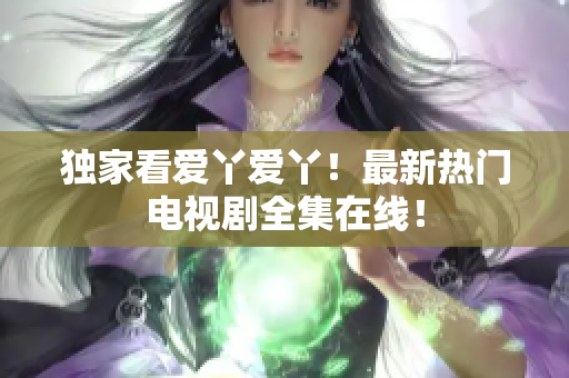 独家看爱丫爱丫！最新热门电视剧全集在线！