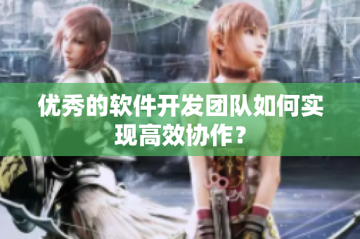 优秀的软件开发团队如何实现高效协作？