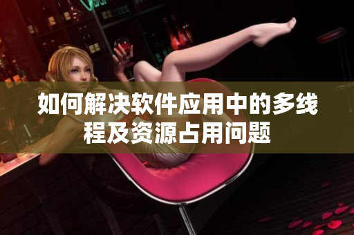 如何解决软件应用中的多线程及资源占用问题