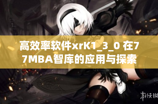 高效率软件xrK1_3_0 在77MBA智库的应用与探索