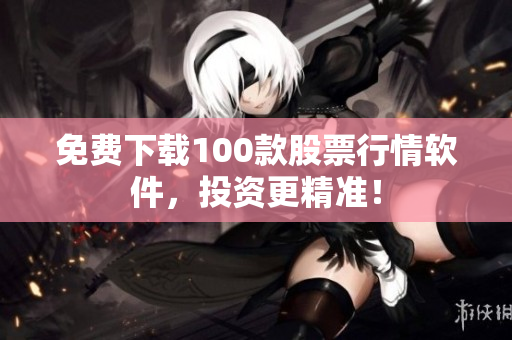 免费下载100款股票行情软件，投资更精准！