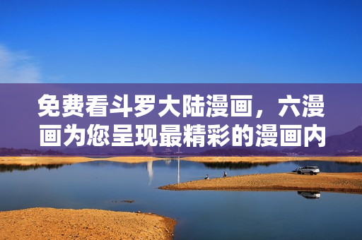 免费看斗罗大陆漫画，六漫画为您呈现最精彩的漫画内容