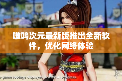 嗷呜次元最新版推出全新软件，优化网络体验
