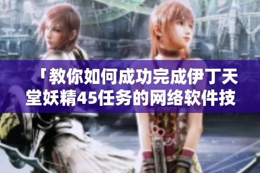 「教你如何成功完成伊丁天堂妖精45任务的网络软件技巧」