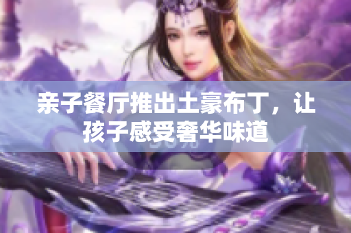 亲子餐厅推出土豪布丁，让孩子感受奢华味道
