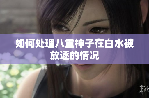 如何处理八重神子在白水被放逐的情况