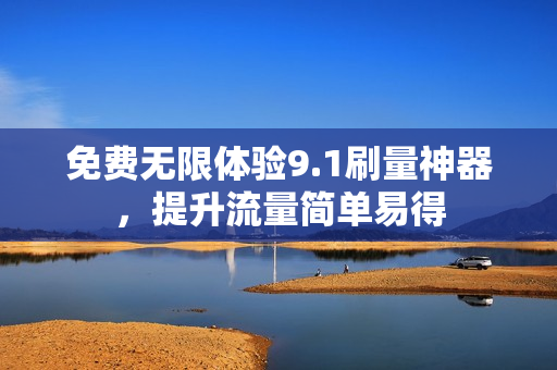 免费无限体验9.1刷量神器，提升流量简单易得