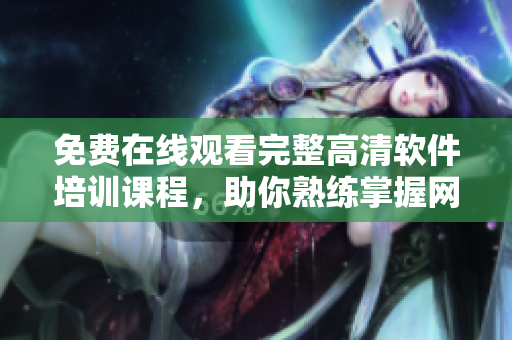 免费在线观看完整高清软件培训课程，助你熟练掌握网络软件开发技能