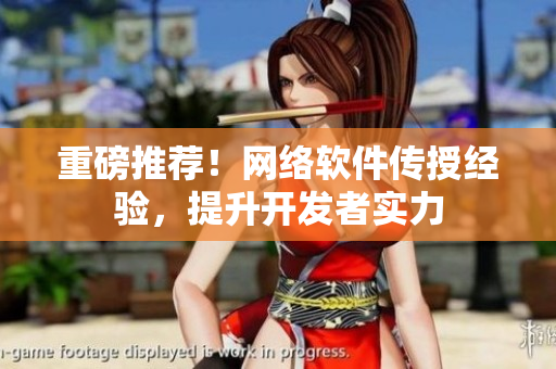 重磅推荐！网络软件传授经验，提升开发者实力