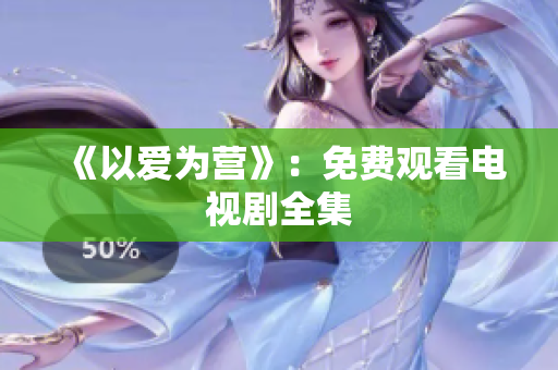 《以爱为营》：免费观看电视剧全集