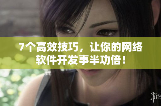7个高效技巧，让你的网络软件开发事半功倍！