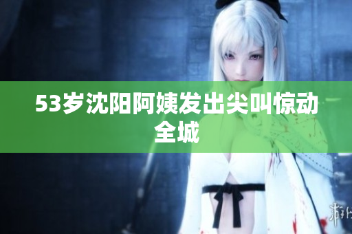 53岁沈阳阿姨发出尖叫惊动全城
