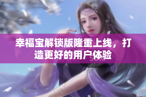 幸福宝解锁版隆重上线，打造更好的用户体验